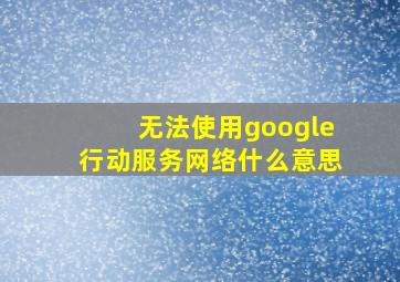 无法使用google行动服务网络什么意思