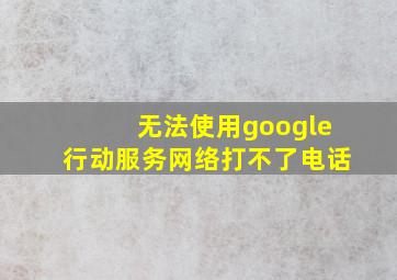 无法使用google行动服务网络打不了电话