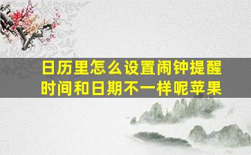 日历里怎么设置闹钟提醒时间和日期不一样呢苹果