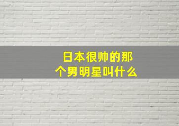 日本很帅的那个男明星叫什么