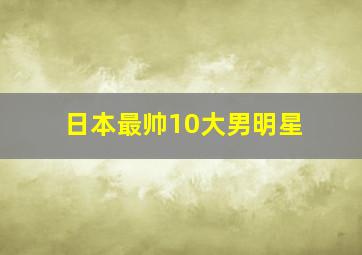 日本最帅10大男明星