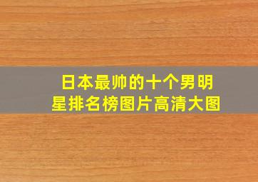 日本最帅的十个男明星排名榜图片高清大图