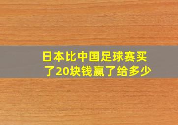 日本比中国足球赛买了20块钱赢了给多少