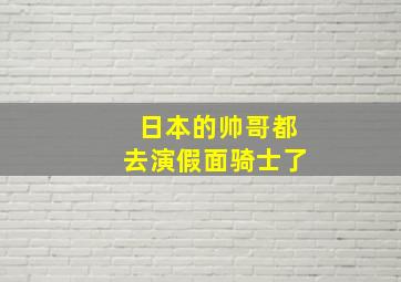 日本的帅哥都去演假面骑士了