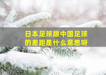 日本足球跟中国足球的差距是什么意思呀