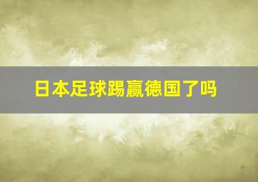 日本足球踢赢德国了吗