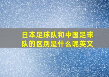 日本足球队和中国足球队的区别是什么呢英文