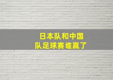 日本队和中国队足球赛谁赢了