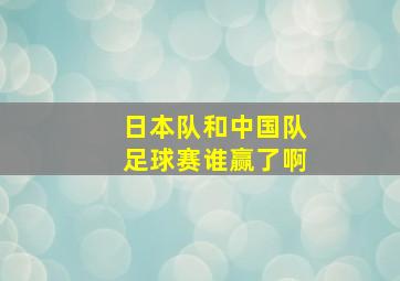 日本队和中国队足球赛谁赢了啊