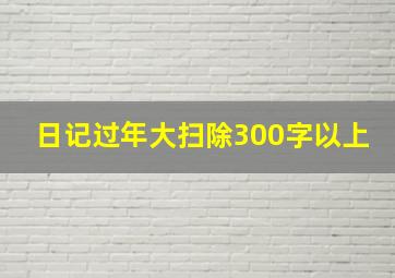 日记过年大扫除300字以上