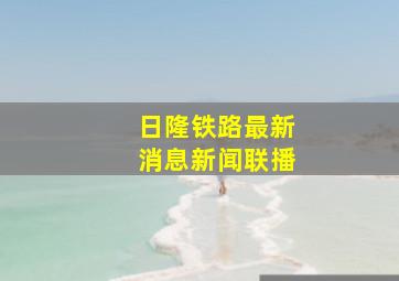 日隆铁路最新消息新闻联播