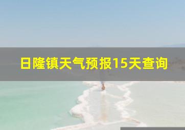 日隆镇天气预报15天查询