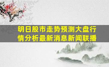 明日股市走势预测大盘行情分析最新消息新闻联播