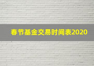 春节基金交易时间表2020