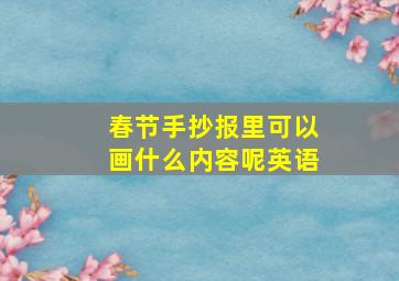 春节手抄报里可以画什么内容呢英语