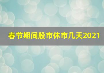 春节期间股市休市几天2021