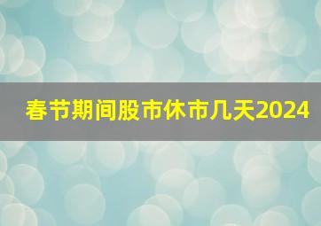 春节期间股市休市几天2024