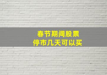 春节期间股票停市几天可以买