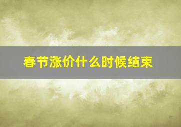 春节涨价什么时候结束