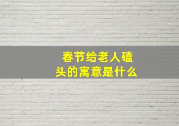 春节给老人磕头的寓意是什么