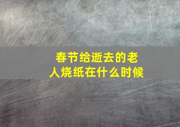 春节给逝去的老人烧纸在什么时候