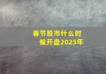 春节股市什么时候开盘2025年