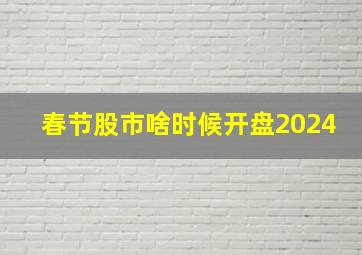 春节股市啥时候开盘2024