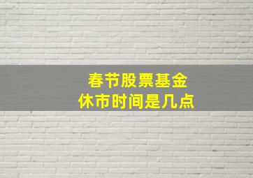 春节股票基金休市时间是几点