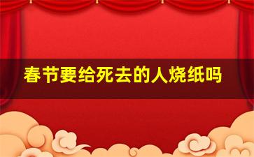 春节要给死去的人烧纸吗