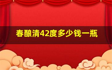 春酿清42度多少钱一瓶