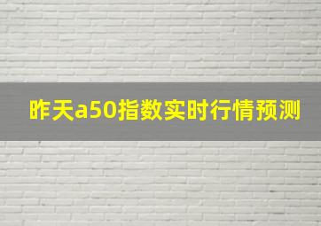 昨天a50指数实时行情预测