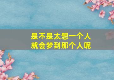 是不是太想一个人就会梦到那个人呢