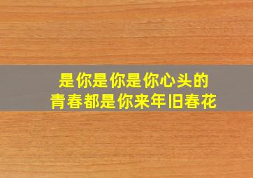 是你是你是你心头的青春都是你来年旧春花