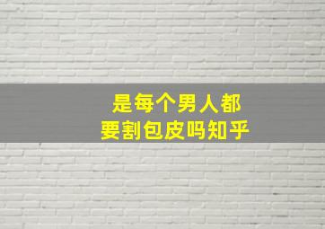 是每个男人都要割包皮吗知乎