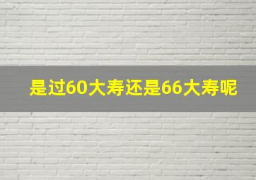 是过60大寿还是66大寿呢