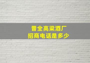 晋全高粱酒厂招商电话是多少