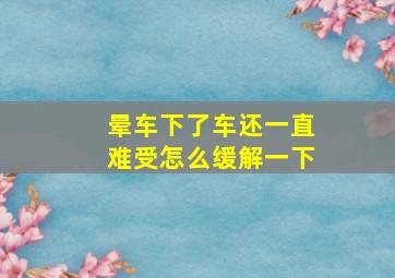 晕车下了车还一直难受怎么缓解一下