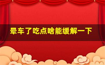 晕车了吃点啥能缓解一下