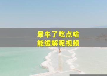 晕车了吃点啥能缓解呢视频