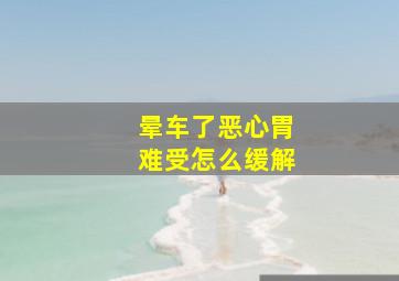 晕车了恶心胃难受怎么缓解