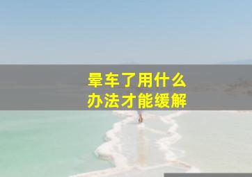 晕车了用什么办法才能缓解