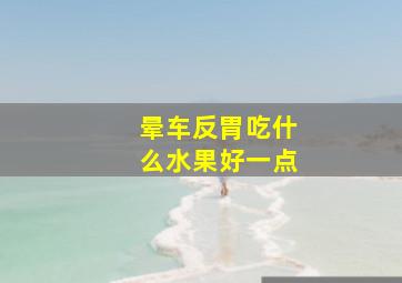 晕车反胃吃什么水果好一点