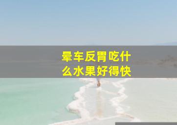 晕车反胃吃什么水果好得快