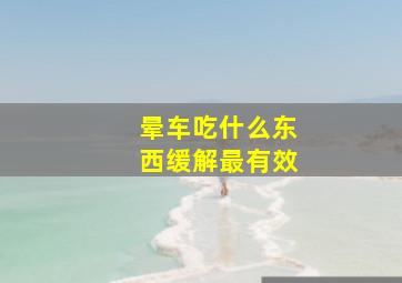 晕车吃什么东西缓解最有效