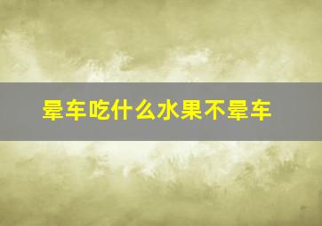 晕车吃什么水果不晕车