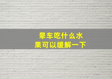 晕车吃什么水果可以缓解一下