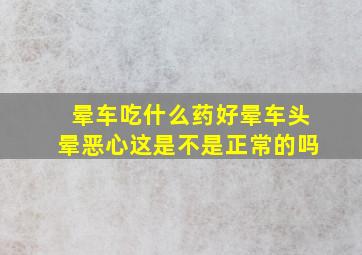 晕车吃什么药好晕车头晕恶心这是不是正常的吗