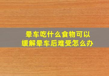 晕车吃什么食物可以缓解晕车后难受怎么办