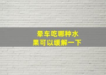 晕车吃哪种水果可以缓解一下