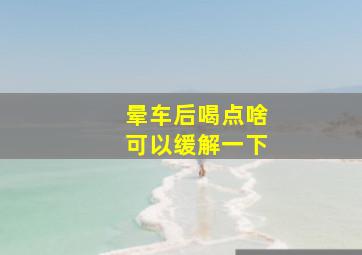 晕车后喝点啥可以缓解一下